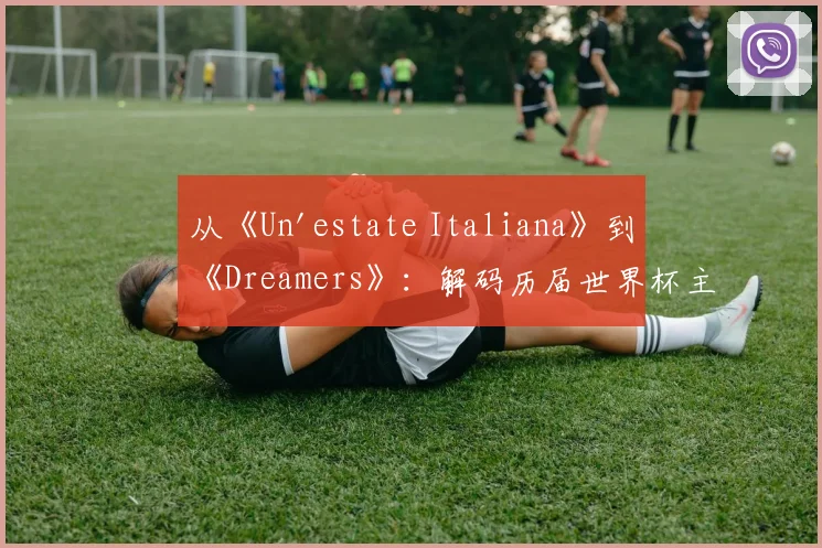 从《Un'estate Italiana》到《Dreamers》：解码历届世界杯主题曲的文化符号