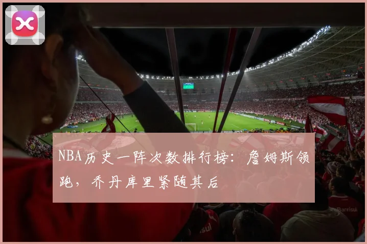 NBA历史一阵次数排行榜：詹姆斯领跑，乔丹库里紧随其后