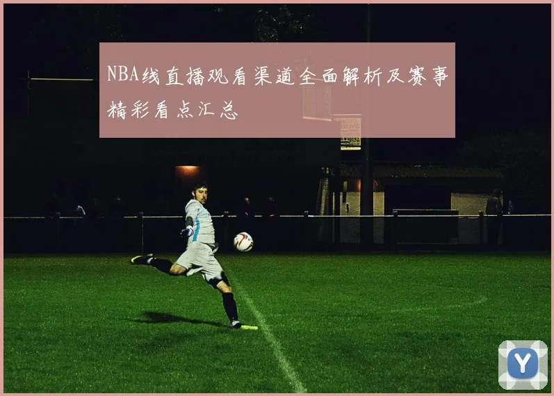 NBA线直播观看渠道全面解析及赛事精彩看点汇总