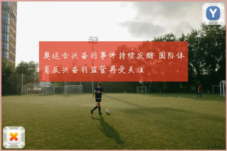 奥运会兴奋剂事件持续发酵 国际体育反兴奋剂监管再受关注