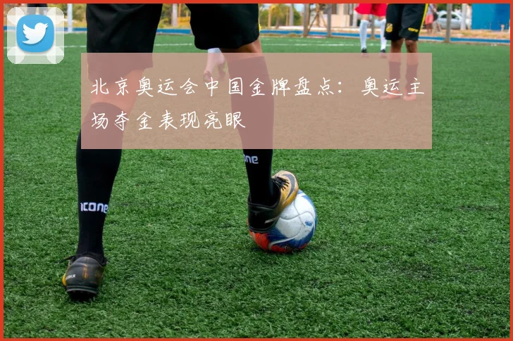 北京奥运会中国金牌盘点：奥运主场夺金表现亮眼